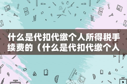 什么是代扣代繳個(gè)人所得稅手續(xù)費(fèi)的（什么是代扣代繳個(gè)人所得稅手續(xù)費(fèi)）