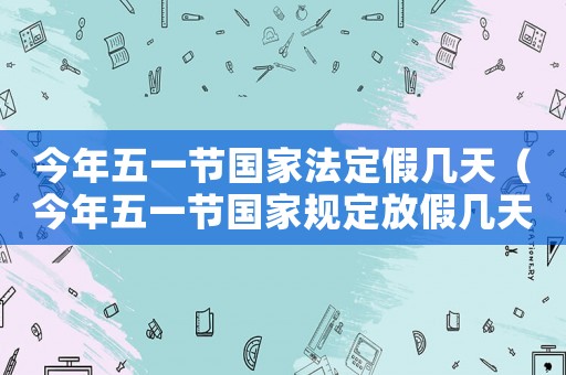 今年五一節(jié)國家法定假幾天（今年五一節(jié)國家規(guī)定放假幾天）