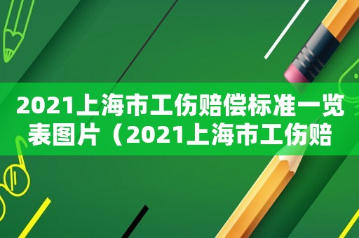 2021上海市工傷賠償標(biāo)準(zhǔn)一覽表圖片（2021上海市工傷賠償標(biāo)準(zhǔn)一覽表）