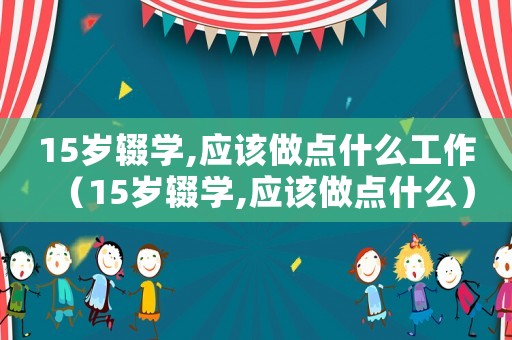 15歲輟學(xué),應(yīng)該做點(diǎn)什么工作（15歲輟學(xué),應(yīng)該做點(diǎn)什么）