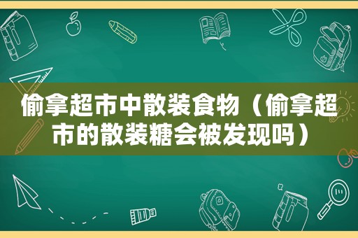 偷拿超市中散裝食物（偷拿超市的散裝糖會被發(fā)現(xiàn)嗎）