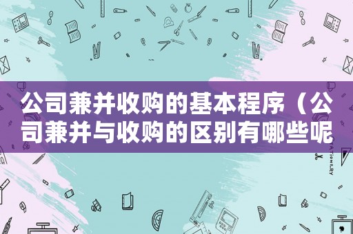 公司兼并收購的基本程序（公司兼并與收購的區(qū)別有哪些呢）