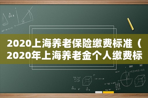 2020上海養(yǎng)老保險繳費標準（2020年上海養(yǎng)老金個人繳費標準）