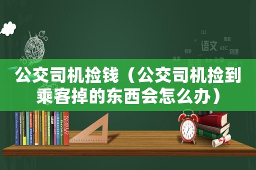 公交司機(jī)撿錢(qián)（公交司機(jī)撿到乘客掉的東西會(huì)怎么辦）