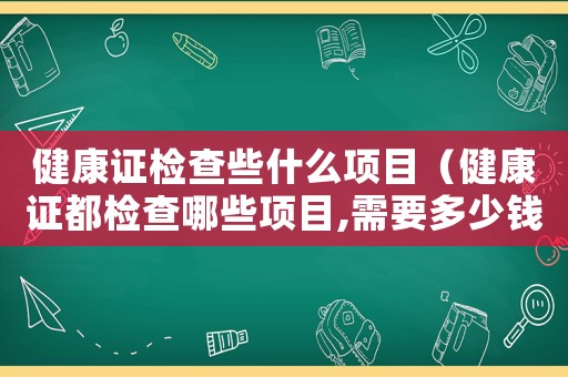 健康證檢查些什么項目（健康證都檢查哪些項目,需要多少錢）