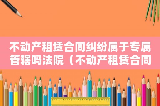 不動(dòng)產(chǎn)租賃合同糾紛屬于專屬管轄嗎法院（不動(dòng)產(chǎn)租賃合同糾紛屬于專屬管轄嗎?）