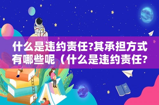 什么是違約責任?其承擔方式有哪些呢（什么是違約責任?其承擔方式有哪些?）
