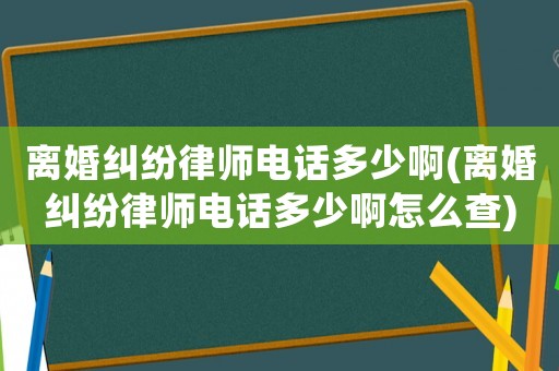 離婚糾紛律師電話多少啊(離婚糾紛律師電話多少啊怎么查)