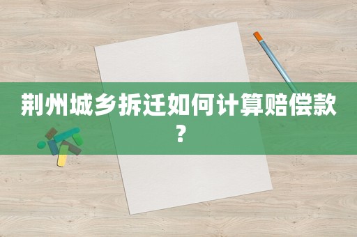 荊州城鄉(xiāng)拆遷如何計(jì)算賠償款？