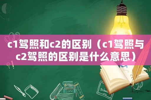 c1駕照和c2的區(qū)別（c1駕照與c2駕照的區(qū)別是什么意思）