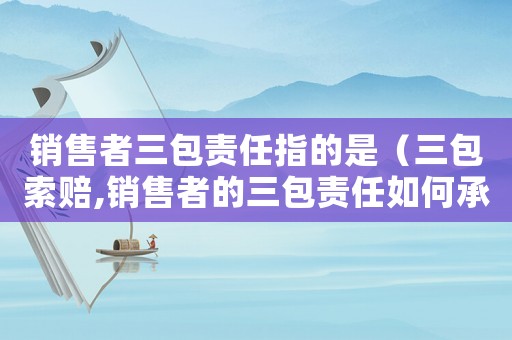 銷售者三包責任指的是（三包索賠,銷售者的三包責任如何承擔）