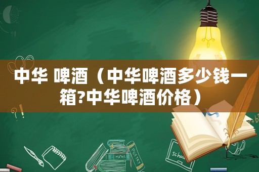 中華 啤酒（中華啤酒多少錢一箱?中華啤酒價(jià)格）