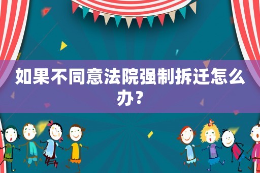 如果不同意法院強制拆遷怎么辦？