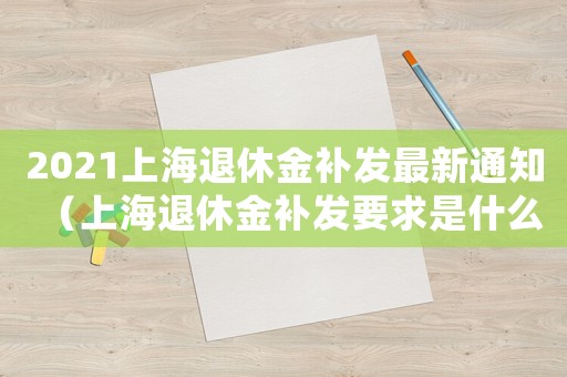 2021上海退休金補發(fā)最新通知（上海退休金補發(fā)要求是什么呢）