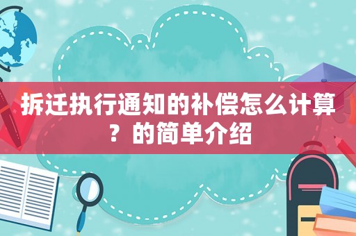 拆遷執(zhí)行通知的補(bǔ)償怎么計(jì)算？的簡單介紹