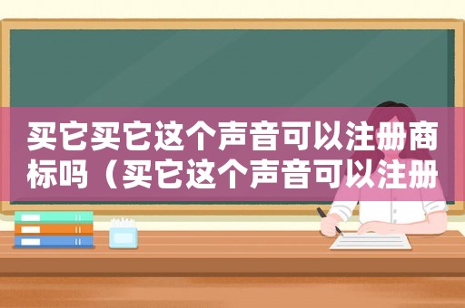 買它買它這個(gè)聲音可以注冊(cè)商標(biāo)嗎（買它這個(gè)聲音可以注冊(cè)商標(biāo)嗎）