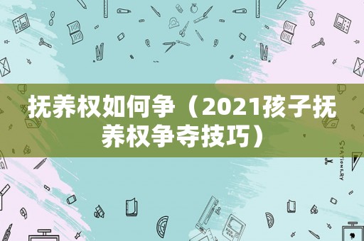 撫養(yǎng)權(quán)如何爭(zhēng)（2021孩子撫養(yǎng)權(quán)爭(zhēng)奪技巧）