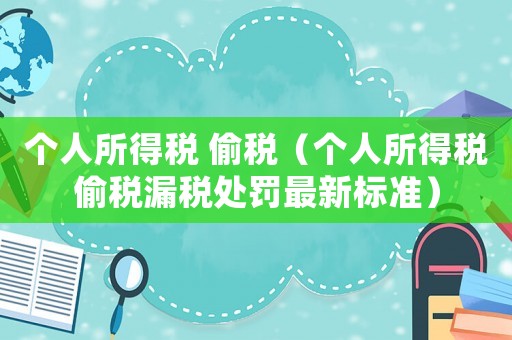 個(gè)人所得稅 偷稅（個(gè)人所得稅偷稅漏稅處罰最新標(biāo)準(zhǔn)）