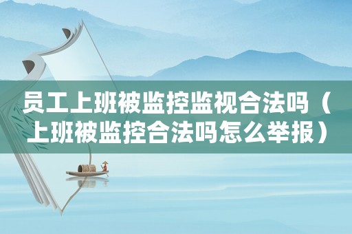 員工上班被監(jiān)控監(jiān)視合法嗎（上班被監(jiān)控合法嗎怎么舉報(bào)）