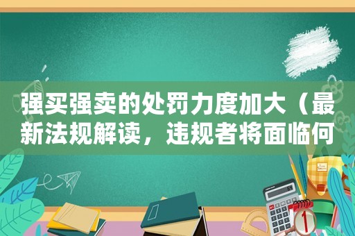 強(qiáng)買強(qiáng)賣的處罰力度加大（最新法規(guī)解讀，違規(guī)者將面臨何種懲罰）