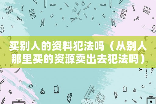 買別人的資料犯法嗎（從別人那里買的資源賣出去犯法嗎）