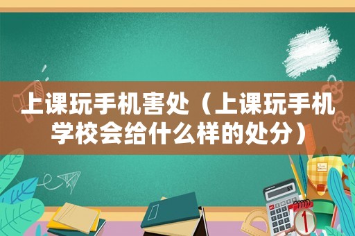 上課玩手機害處（上課玩手機學校會給什么樣的處分）