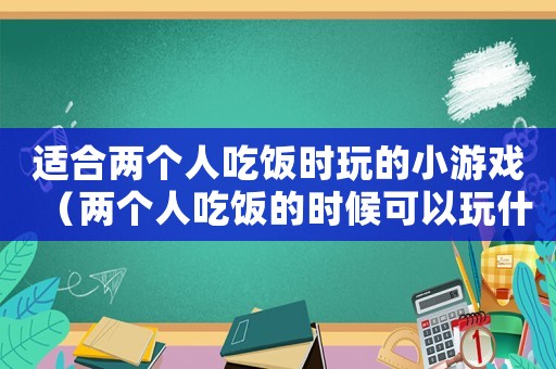 適合兩個人吃飯時玩的小游戲（兩個人吃飯的時候可以玩什么游戲）