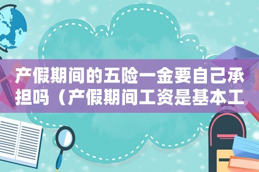 產(chǎn)假期間的五險(xiǎn)一金要自己承擔(dān)嗎（產(chǎn)假期間工資是基本工資還是全額工資）