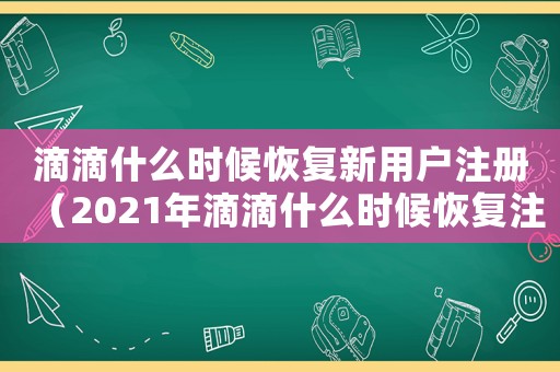 滴滴什么時(shí)候恢復(fù)新用戶注冊(cè)（2021年滴滴什么時(shí)候恢復(fù)注冊(cè)）