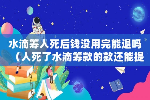 水滴籌人死后錢沒用完能退嗎（人死了水滴籌款的款還能提現(xiàn)嗎）