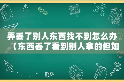 弄丟了別人東西找不到怎么辦（東西丟了看到別人拿的但如何找回來(lái)）