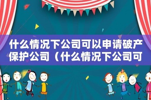 什么情況下公司可以申請(qǐng)破產(chǎn)保護(hù)公司（什么情況下公司可以申請(qǐng)破產(chǎn)保護(hù)）