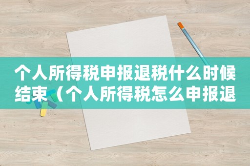 個(gè)人所得稅申報(bào)退稅什么時(shí)候結(jié)束（個(gè)人所得稅怎么申報(bào)退稅截止日期）