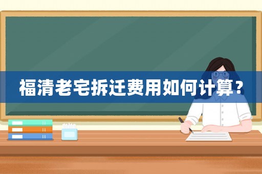 福清老宅拆遷費用如何計算？