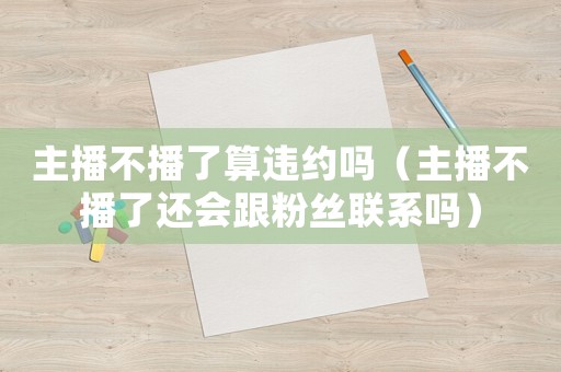 主播不播了算違約嗎（主播不播了還會跟粉絲聯(lián)系嗎）