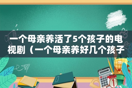 一個(gè)母親養(yǎng)活了5個(gè)孩子的電視劇（一個(gè)母親養(yǎng)好幾個(gè)孩子電視劇）