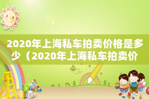 2020年上海私車拍賣價格是多少（2020年上海私車拍賣價格）