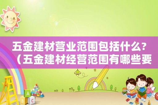 五金建材營業(yè)范圍包括什么?（五金建材經營范圍有哪些要求）