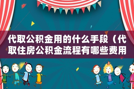 代取公積金用的什么手段（代取住房公積金流程有哪些費(fèi)用）