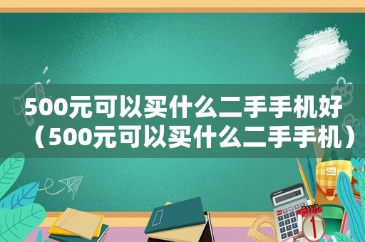 500元可以買什么二手手機(jī)好（500元可以買什么二手手機(jī)）
