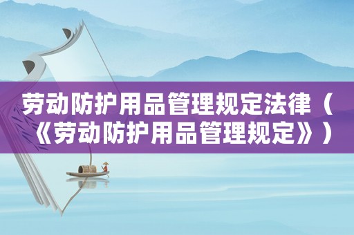 勞動防護用品管理規(guī)定法律（《勞動防護用品管理規(guī)定》）