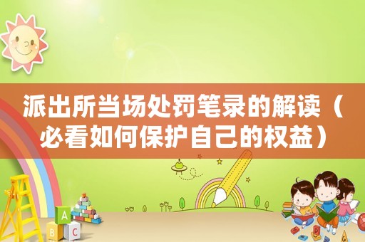 派出所當(dāng)場處罰筆錄的解讀（必看如何保護(hù)自己的權(quán)益）