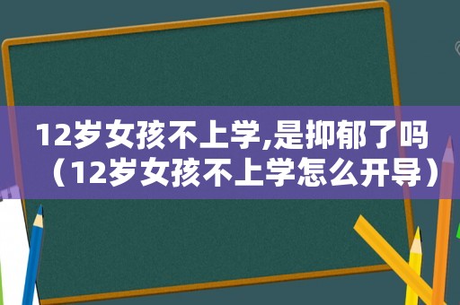 12歲女孩不上學(xué),是抑郁了嗎（12歲女孩不上學(xué)怎么開導(dǎo)）