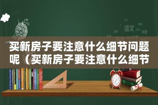 買(mǎi)新房子要注意什么細(xì)節(jié)問(wèn)題呢（買(mǎi)新房子要注意什么細(xì)節(jié)問(wèn)題）
