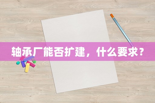 軸承廠能否擴(kuò)建，什么要求？