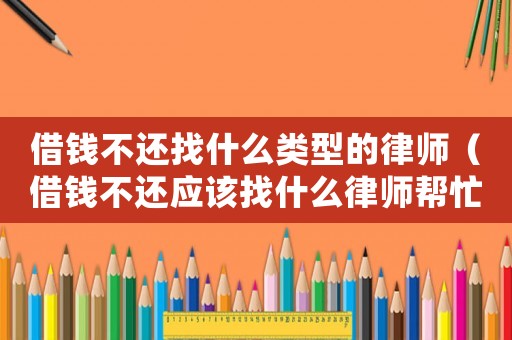 借錢不還找什么類型的律師（借錢不還應(yīng)該找什么律師幫忙）