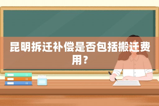 昆明拆遷補償是否包括搬遷費用？