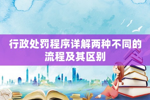 行政處罰程序詳解兩種不同的流程及其區(qū)別