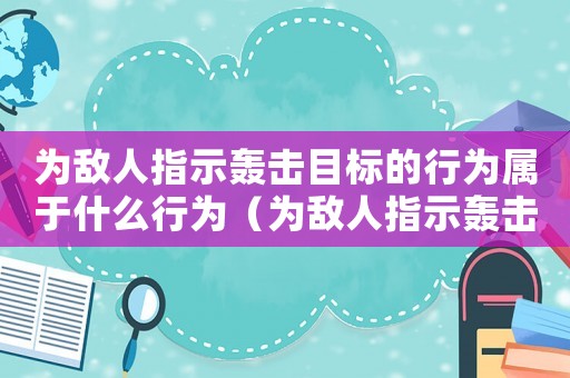 為敵人指示轟擊目標(biāo)的行為屬于什么行為（為敵人指示轟擊目標(biāo)的行為構(gòu)成）