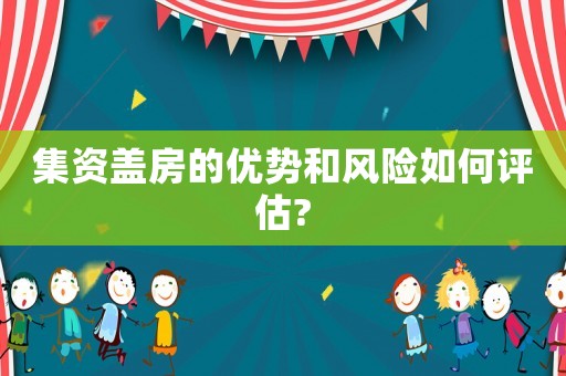 集資蓋房的優(yōu)勢(shì)和風(fēng)險(xiǎn)如何評(píng)估?